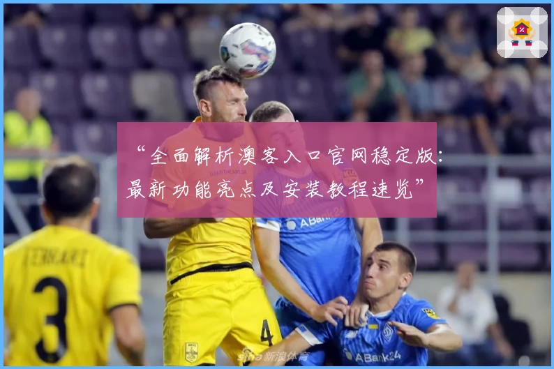 “全面解析澳客入口官网稳定版：最新功能亮点及安装教程速览”