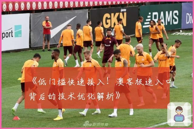 《低门槛快速接入！澳客极速入口背后的技术优化解析》