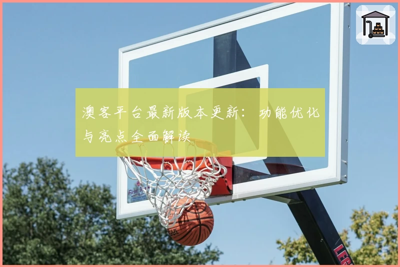 澳客平台最新版本更新：功能优化与亮点全面解读