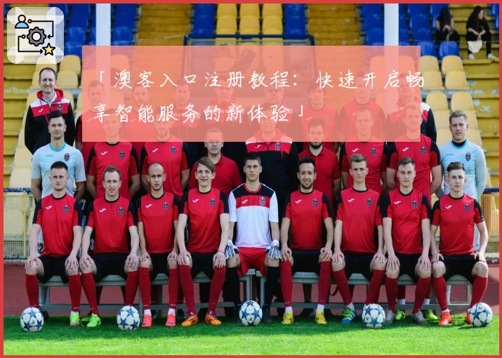 「澳客入口注册教程：快速开启畅享智能服务的新体验」