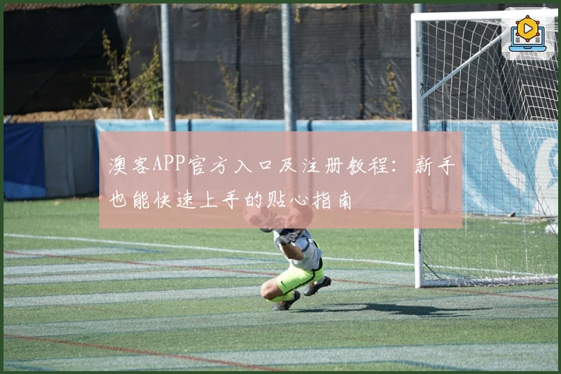 澳客APP官方入口及注册教程：新手也能快速上手的贴心指南