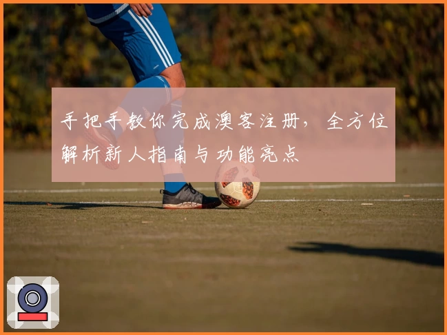 手把手教你完成澳客注册,全方位解析新人指南与功能亮点