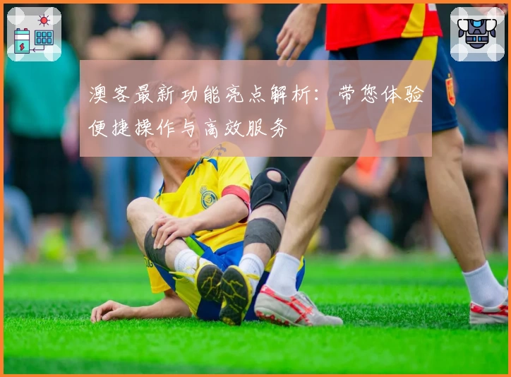 澳客最新功能亮点解析：带您体验便捷操作与高效服务