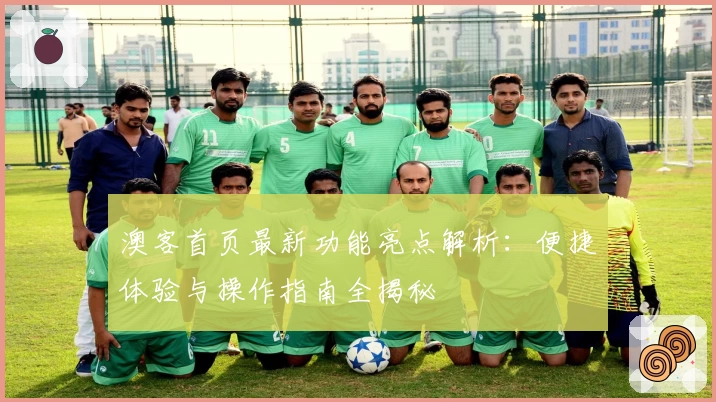 澳客首页最新功能亮点解析：便捷体验与操作指南全揭秘