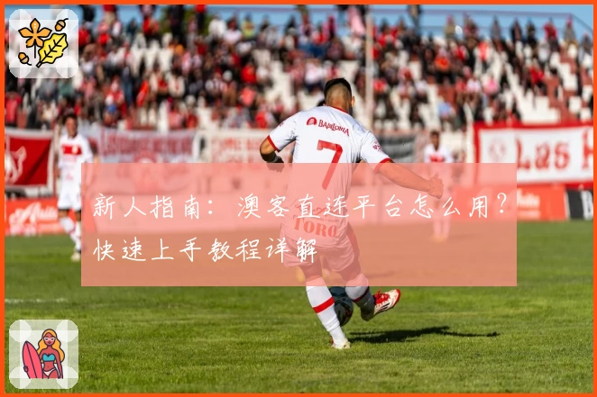 新人指南：澳客直连平台怎么用？快速上手教程详解