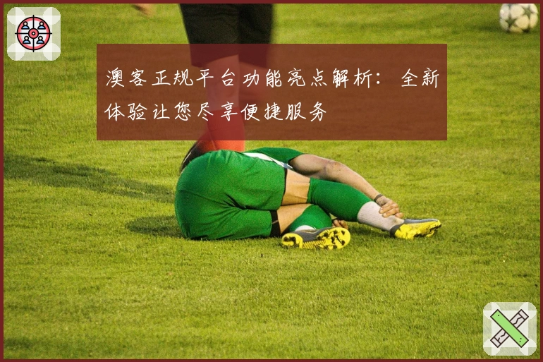 澳客正规平台功能亮点解析：全新体验让您尽享便捷服务