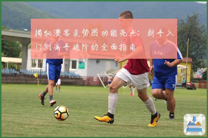 揭秘澳客走势图功能亮点：新手入门到高手进阶的全面指南