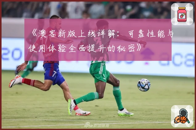 《澳客新版上线详解：可靠性能与使用体验全面提升的秘密》