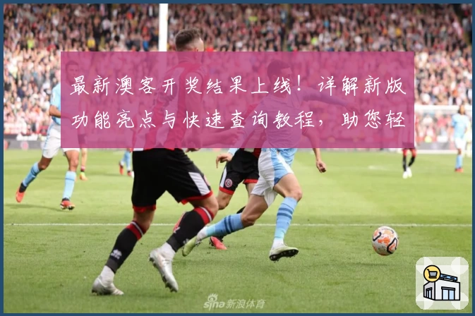 最新澳客开奖结果上线！详解新版功能亮点与快速查询教程，助您轻松获取实时数据