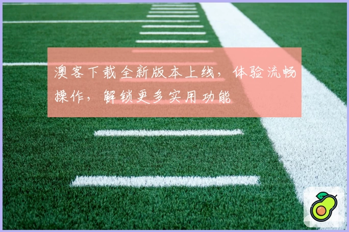 澳客下载全新版本上线，体验流畅操作，解锁更多实用功能