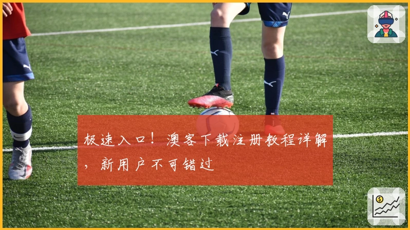 极速入口！澳客下载注册教程详解，新用户不可错过