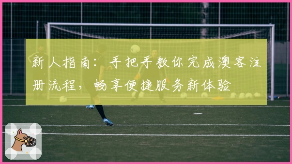 新人指南：手把手教你完成澳客注册流程，畅享便捷服务新体验