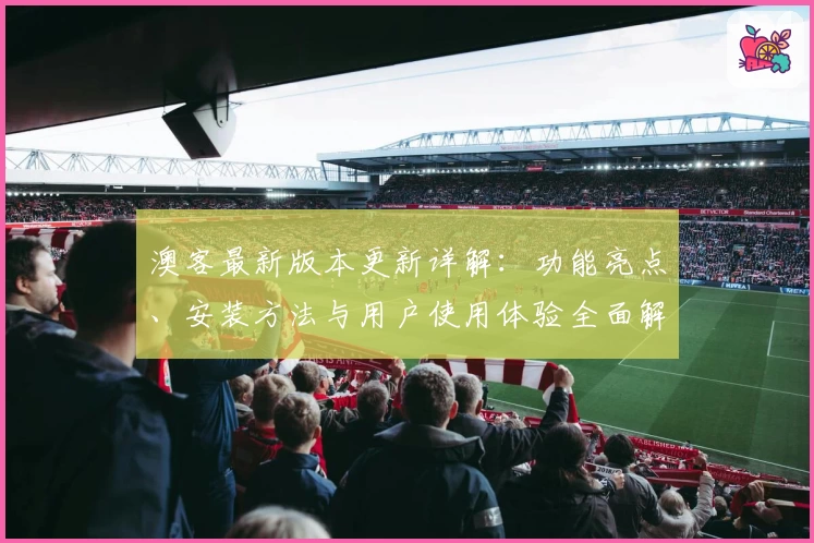 澳客最新版本更新详解：功能亮点、安装方法与用户使用体验全面解析