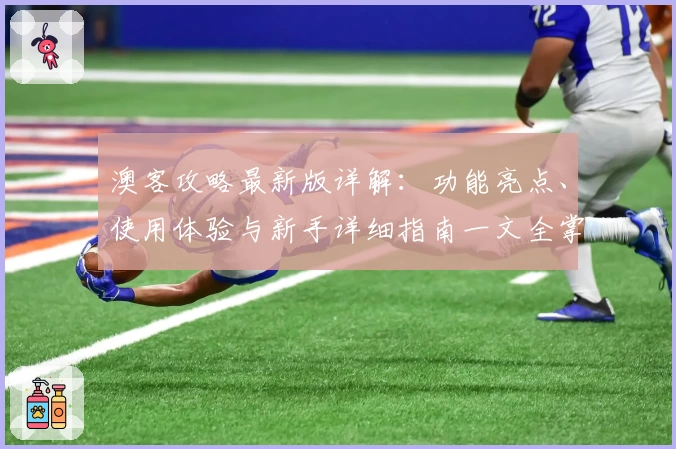 澳客攻略最新版详解：功能亮点、使用体验与新手详细指南一文全掌握