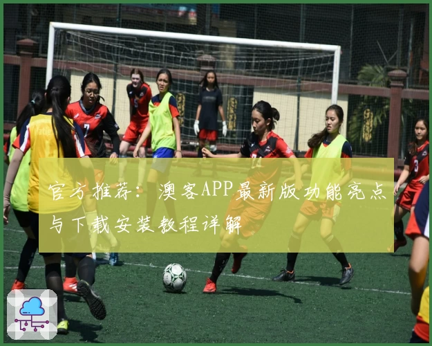 官方推荐：澳客APP最新版功能亮点与下载安装教程详解