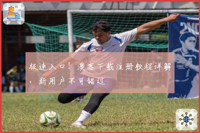 极速入口！澳客下载注册教程详解，新用户不可错过