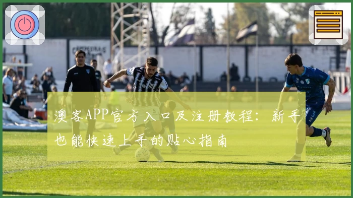 澳客APP官方入口及注册教程：新手也能快速上手的贴心指南