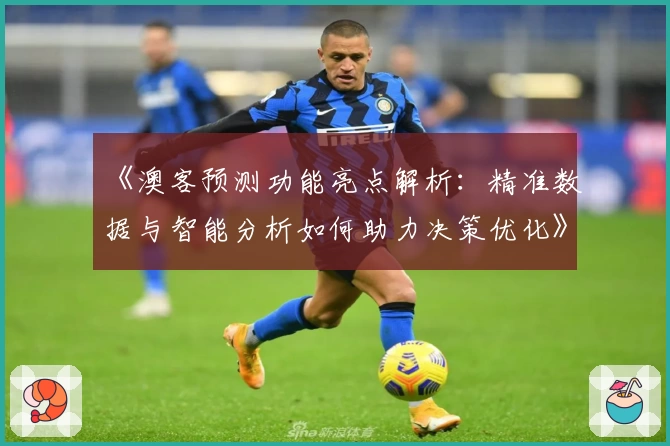 《澳客预测功能亮点解析：精准数据与智能分析如何助力决策优化》