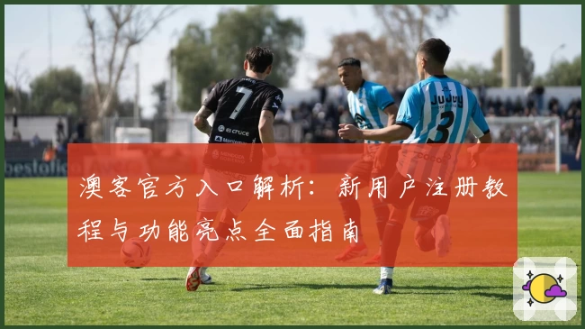 澳客官方入口解析：新用户注册教程与功能亮点全面指南