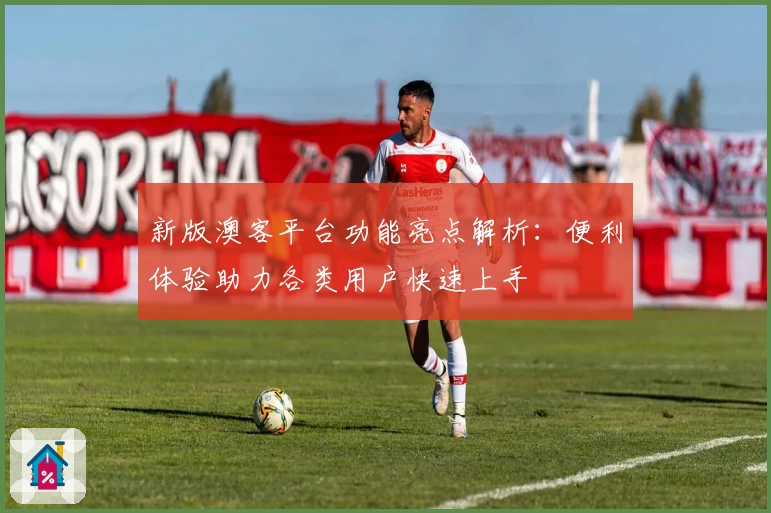 新版澳客平台功能亮点解析:便利体验助力各类用户快速上手