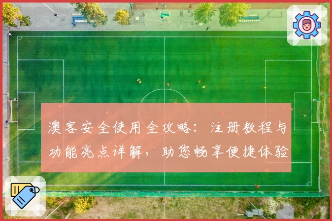 澳客安全使用全攻略：注册教程与功能亮点详解，助您畅享便捷体验