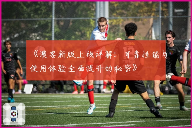 《澳客新版上线详解：可靠性能与使用体验全面提升的秘密》