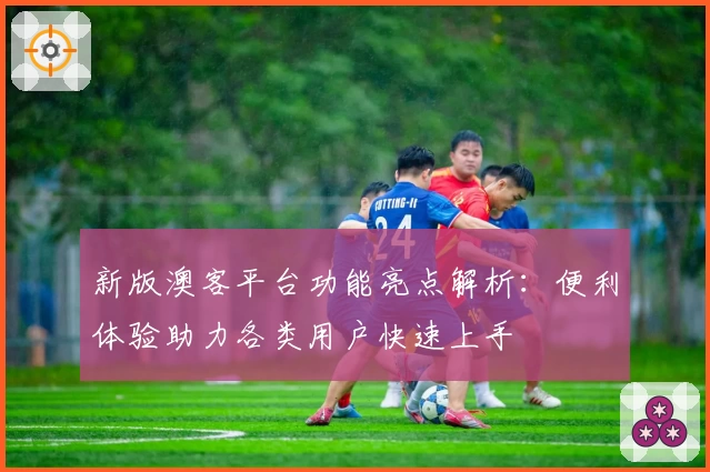 新版澳客平台功能亮点解析：便利体验助力各类用户快速上手