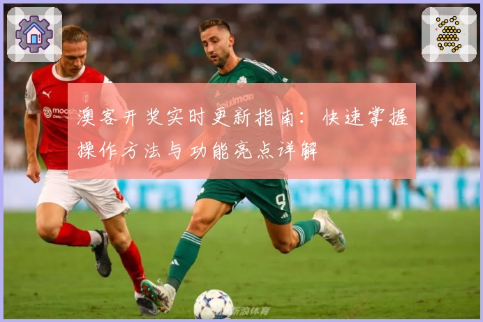 澳客开奖实时更新指南：快速掌握操作方法与功能亮点详解