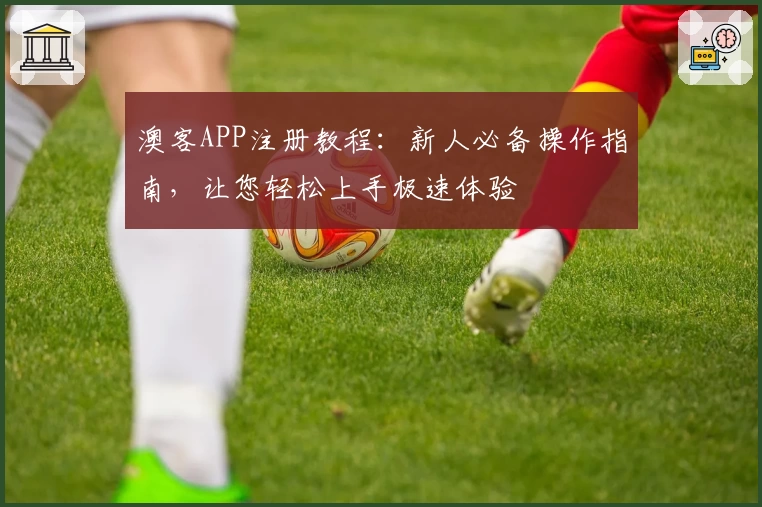 澳客APP注册教程：新人必备操作指南，让您轻松上手极速体验