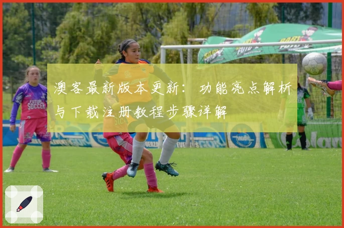 澳客最新版本更新：功能亮点解析与下载注册教程步骤详解