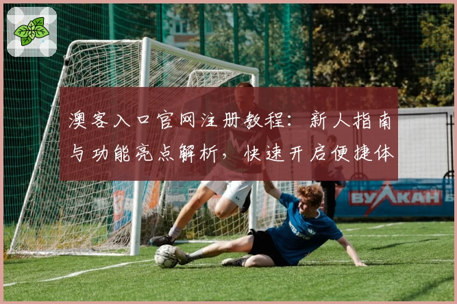 澳客入口官网注册教程：新人指南与功能亮点解析，快速开启便捷体验