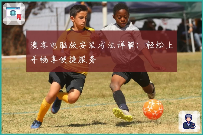 澳客电脑版安装方法详解：轻松上手畅享便捷服务