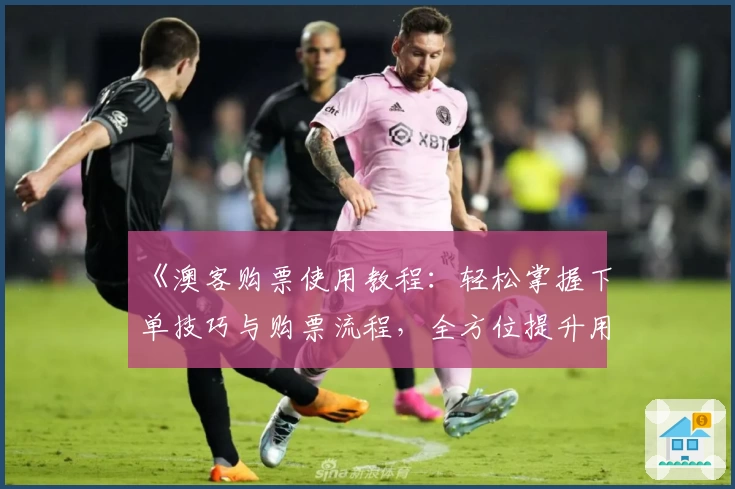 《澳客购票使用教程:轻松掌握下单技巧与购票流程,全方位提升用户体验》