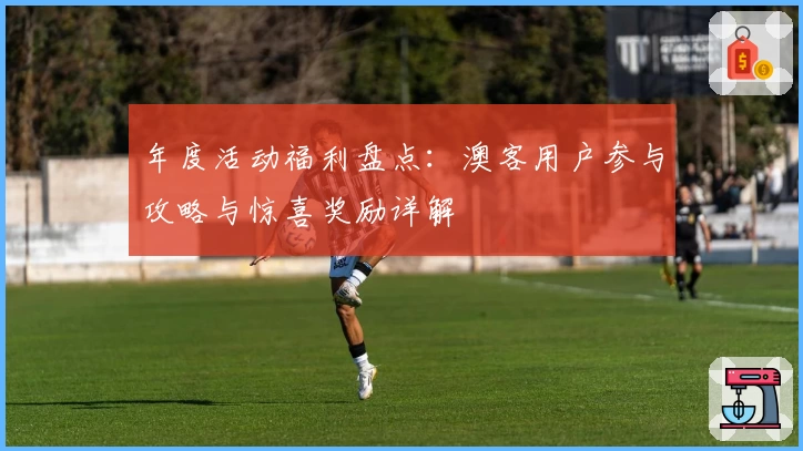 年度活动福利盘点：澳客用户参与攻略与惊喜奖励详解