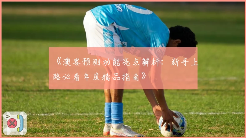 《澳客预测功能亮点解析：新手上路必看年度精品指南》