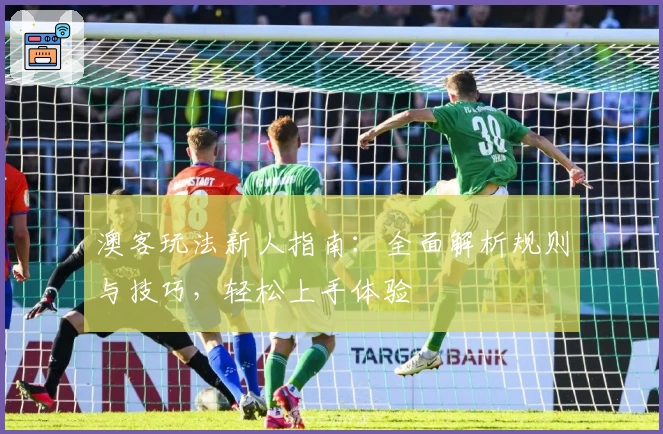 澳客玩法新人指南：全面解析规则与技巧，轻松上手体验