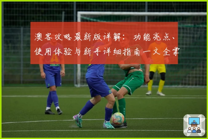 澳客攻略最新版详解:功能亮点、使用体验与新手详细指南一文全掌握