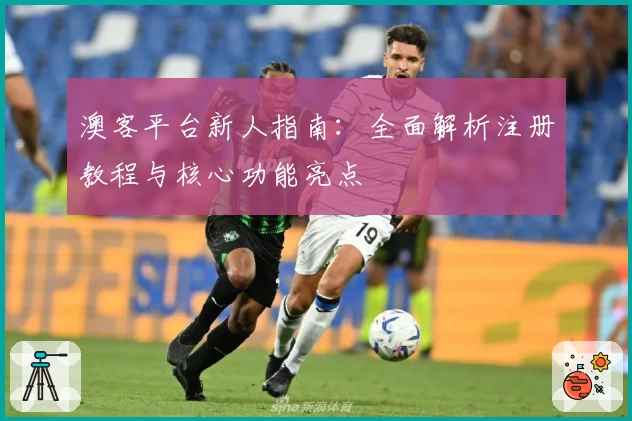 澳客平台新人指南：全面解析注册教程与核心功能亮点