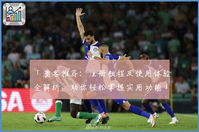 「澳客推荐：注册教程及使用体验全解析，助你轻松掌握实用功能」