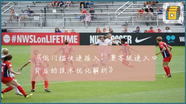 《低门槛快速接入！澳客极速入口背后的技术优化解析》