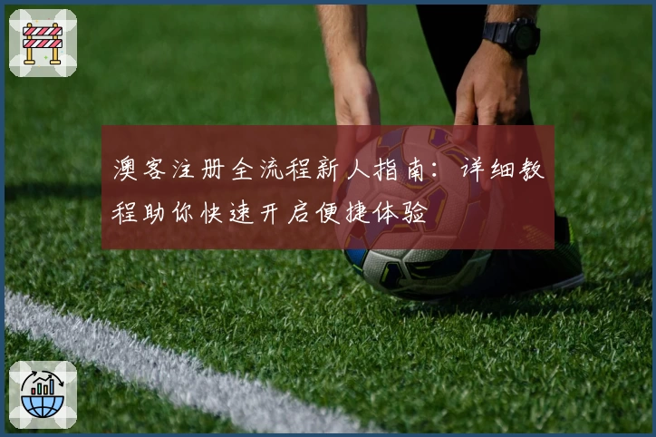 澳客注册全流程新人指南：详细教程助你快速开启便捷体验