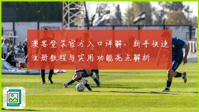 澳客登录官方入口详解，新手快速注册教程与实用功能亮点解析