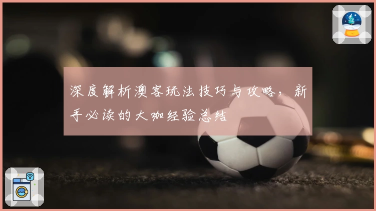 深度解析澳客玩法技巧与攻略，新手必读的大咖经验总结
