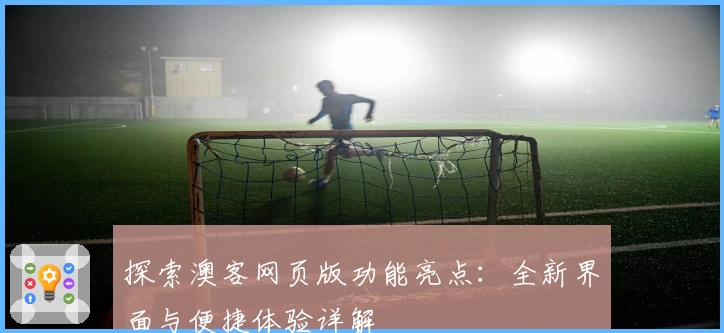 探索澳客网页版功能亮点：全新界面与便捷体验详解
