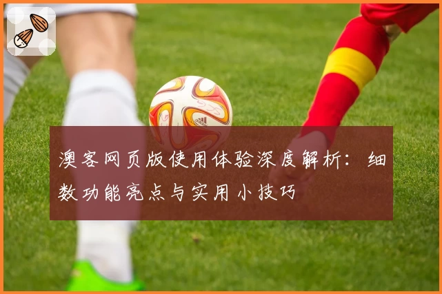 澳客网页版使用体验深度解析：细数功能亮点与实用小技巧