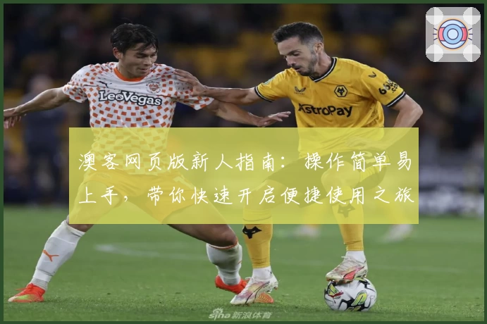 澳客网页版新人指南：操作简单易上手，带你快速开启便捷使用之旅