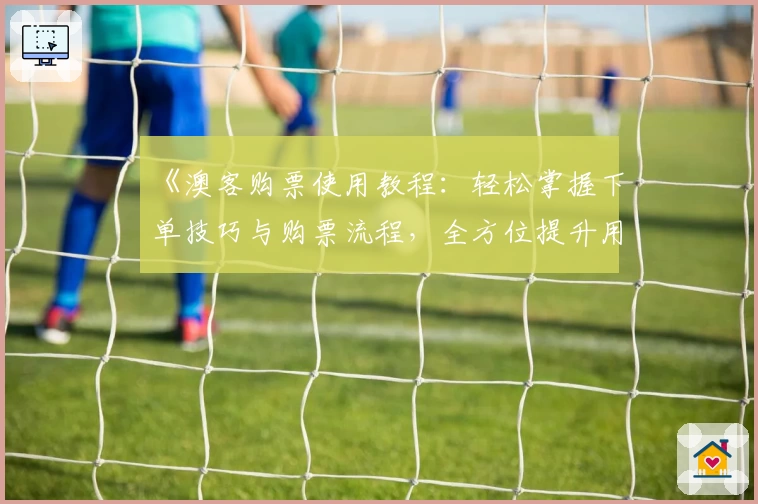 《澳客购票使用教程：轻松掌握下单技巧与购票流程，全方位提升用户体验》