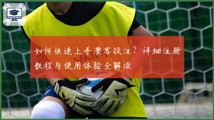 如何快速上手澳客投注？详细注册教程与使用体验全解读