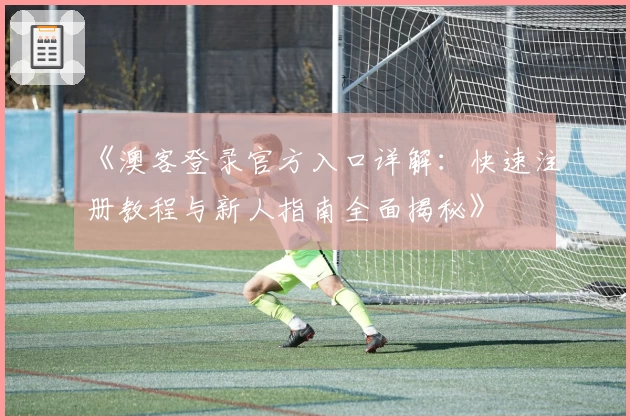 《澳客登录官方入口详解：快速注册教程与新人指南全面揭秘》