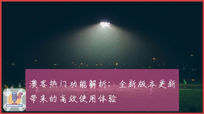 澳客热门功能解析：全新版本更新带来的高效使用体验